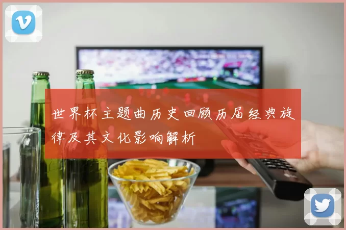 世界杯主题曲历史回顾历届经典旋律及其文化影响解析