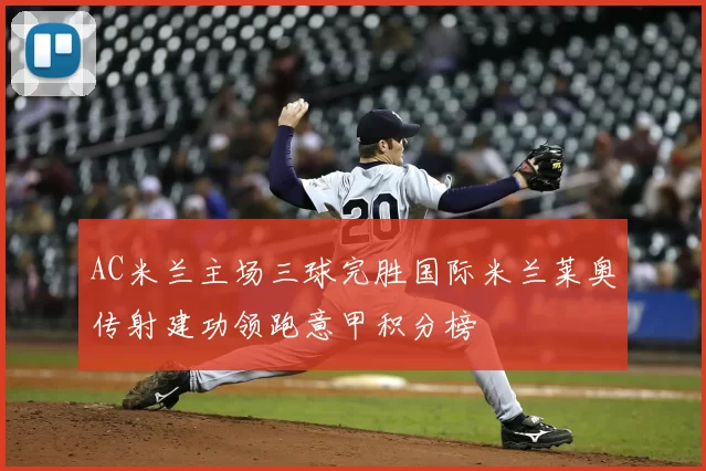 AC米兰主场三球完胜国际米兰莱奥传射建功领跑意甲积分榜