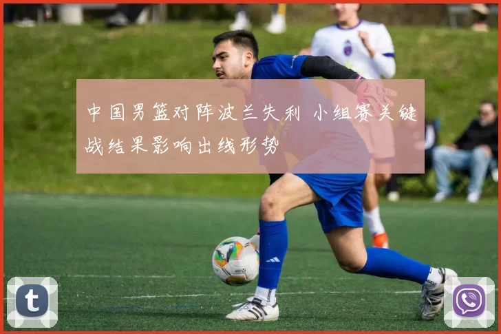 中国男篮对阵波兰失利 小组赛关键战结果影响出线形势