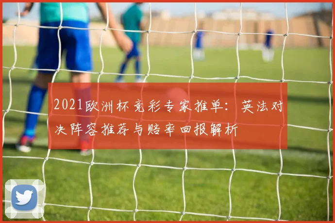 2021欧洲杯竞彩专家推单：英法对决阵容推荐与赔率回报解析