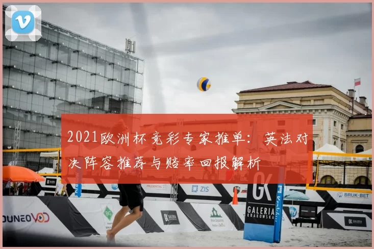 2021欧洲杯竞彩专家推单：英法对决阵容推荐与赔率回报解析