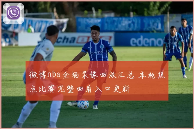 微博nba全场录像回放汇总 本轮焦点比赛完整回看入口更新