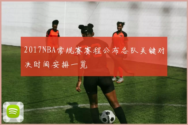 2017NBA常规赛赛程公布各队关键对决时间安排一览