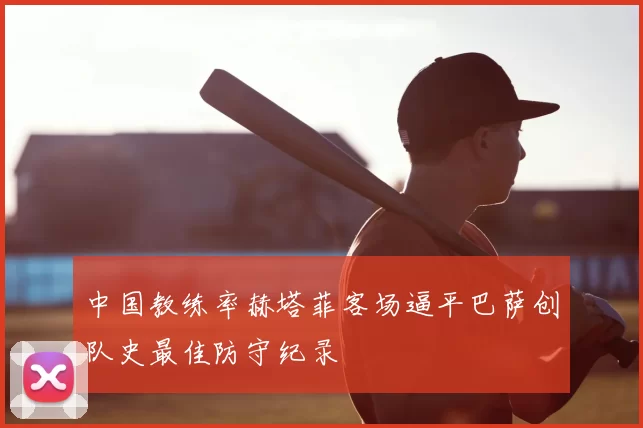 中国教练率赫塔菲客场逼平巴萨创队史最佳防守纪录