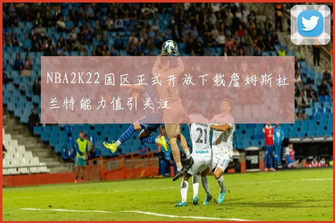 NBA2K22国区正式开放下载詹姆斯杜兰特能力值引关注