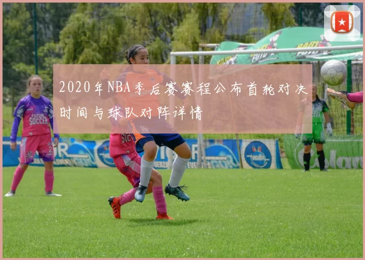 2020年NBA季后赛赛程公布首轮对决时间与球队对阵详情