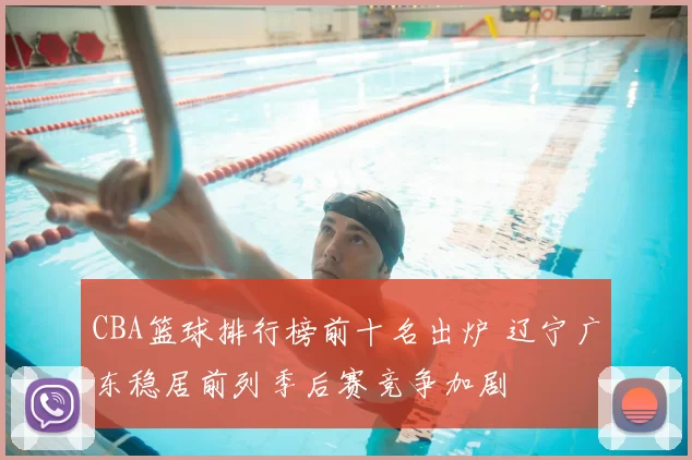 CBA篮球排行榜前十名出炉 辽宁广东稳居前列季后赛竞争加剧