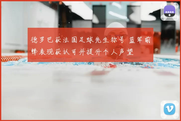 德罗巴获法国足球先生称号 蓝军前锋表现获认可并提升个人声望