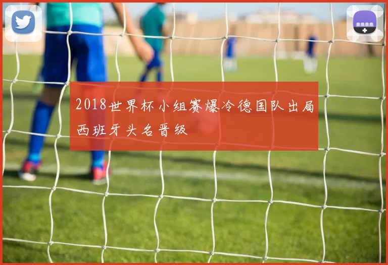 2018世界杯小组赛爆冷德国队出局西班牙头名晋级
