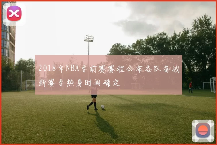 2018年NBA季前赛赛程公布各队备战新赛季热身时间确定