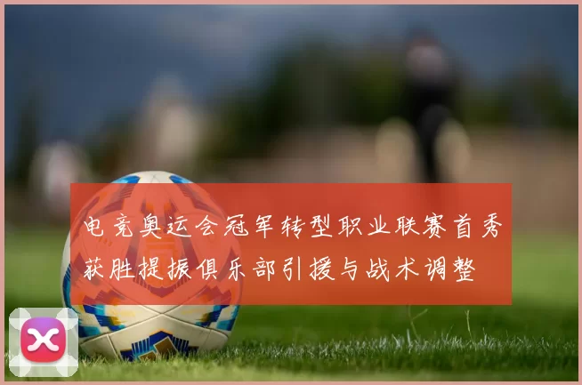 电竞奥运会冠军转型职业联赛首秀获胜提振俱乐部引援与战术调整