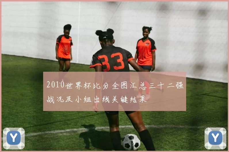 2010世界杯比分全图汇总三十二强战况及小组出线关键结果