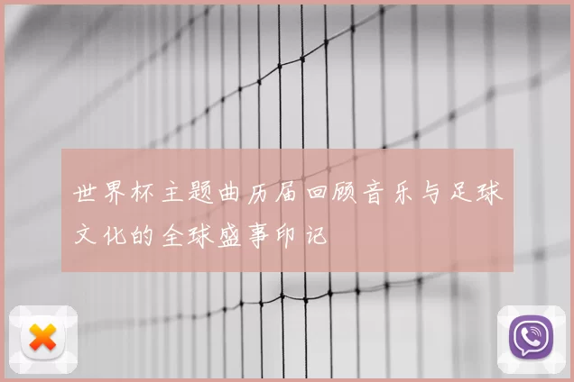 世界杯主题曲历届回顾音乐与足球文化的全球盛事印记