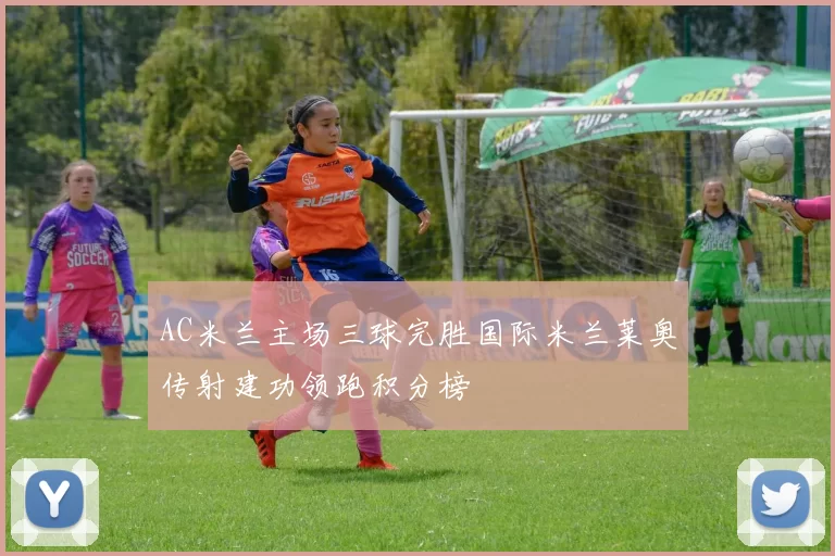 AC米兰主场三球完胜国际米兰莱奥传射建功领跑积分榜