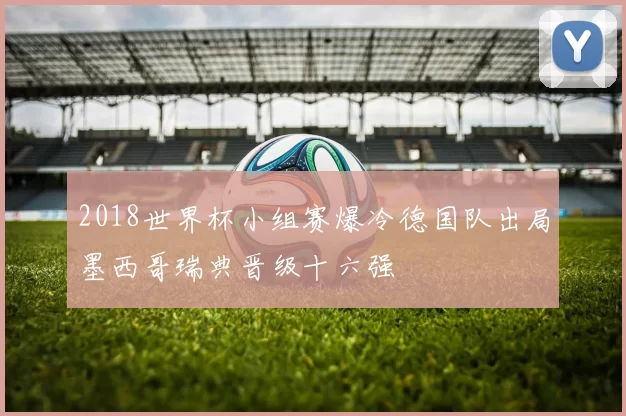 2018世界杯小组赛爆冷德国队出局墨西哥瑞典晋级十六强