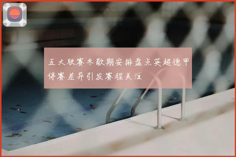 五大联赛冬歇期安排盘点英超德甲停赛差异引发赛程关注