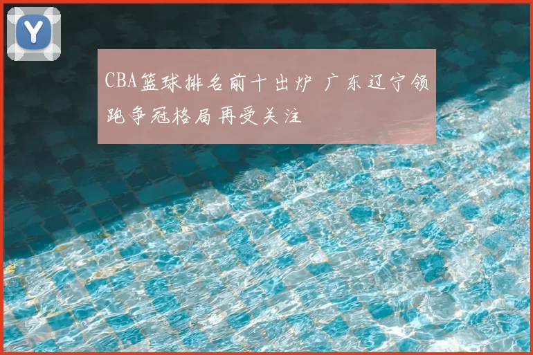 CBA篮球排名前十出炉 广东辽宁领跑争冠格局再受关注