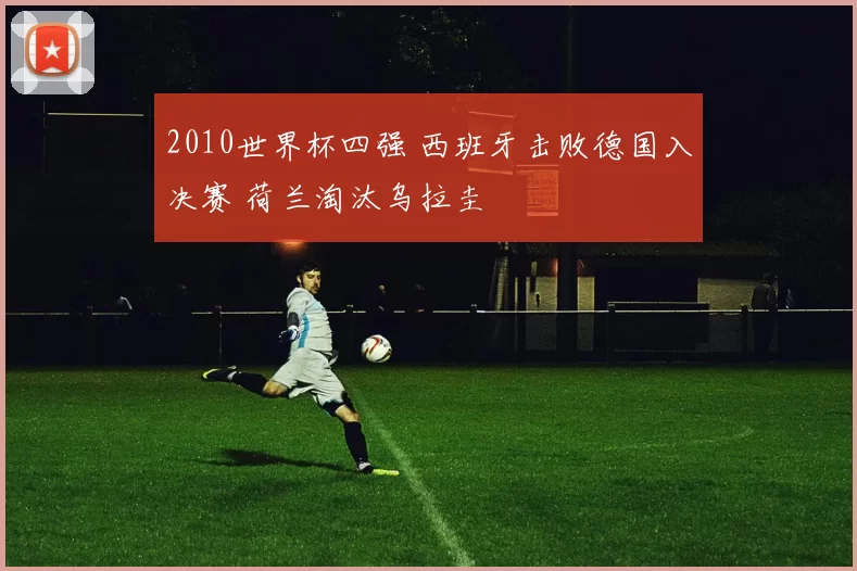 2010世界杯四强 西班牙击败德国入决赛 荷兰淘汰乌拉圭
