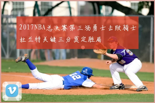 2017NBA总决赛第三场勇士击败骑士杜兰特关键三分奠定胜局