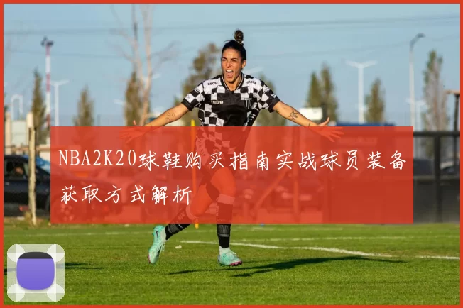 NBA2K20球鞋购买指南实战球员装备获取方式解析