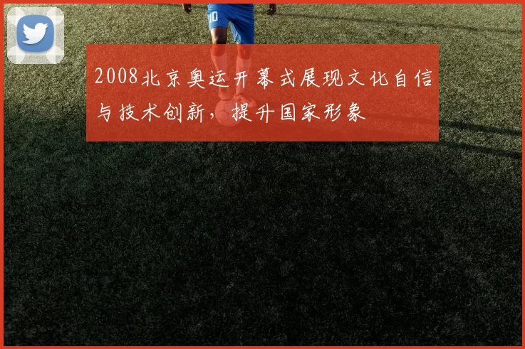 2008北京奥运开幕式展现文化自信与技术创新，提升国家形象