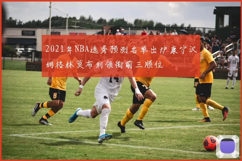 2021年NBA选秀预测名单出炉康宁汉姆格林莫布利领衔前三顺位
