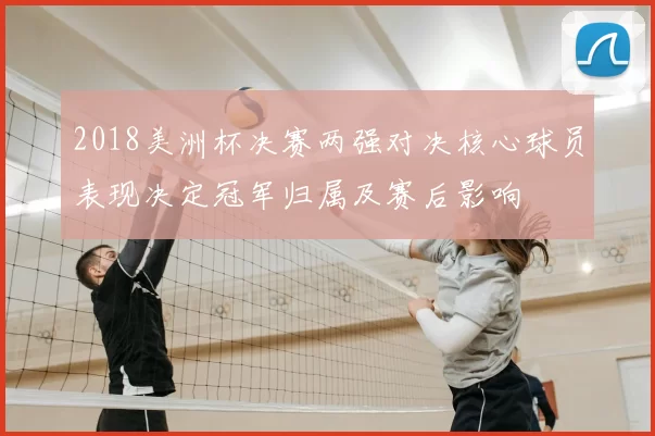 2018美洲杯决赛两强对决核心球员表现决定冠军归属及赛后影响