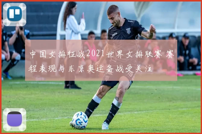 中国女排征战2021世界女排联赛 赛程表现与东京奥运备战受关注