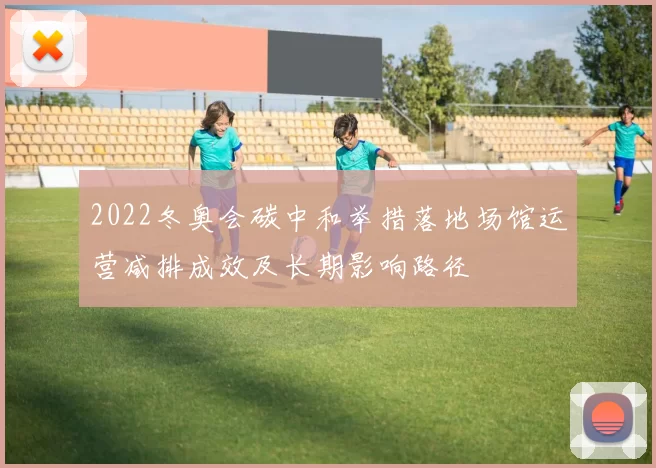 2022冬奥会碳中和举措落地场馆运营减排成效及长期影响路径