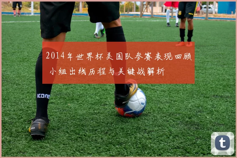 2014年世界杯美国队参赛表现回顾 小组出线历程与关键战解析