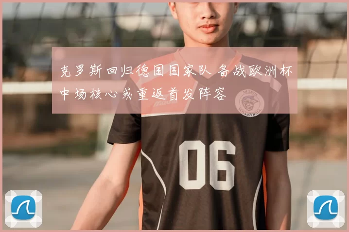 克罗斯回归德国国家队 备战欧洲杯中场核心或重返首发阵容