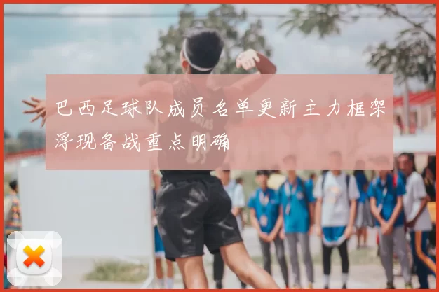 巴西足球队成员名单更新主力框架浮现备战重点明确