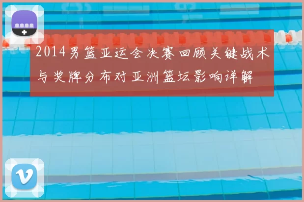2014男篮亚运会决赛回顾关键战术与奖牌分布对亚洲篮坛影响详解