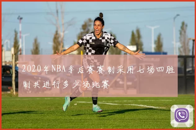 2020年NBA季后赛赛制采用七场四胜制共进行多少场比赛