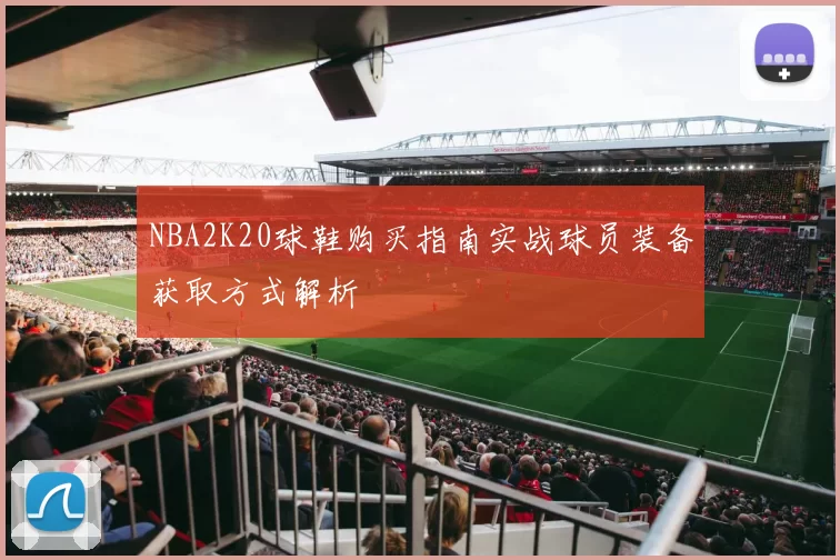 NBA2K20球鞋购买指南实战球员装备获取方式解析