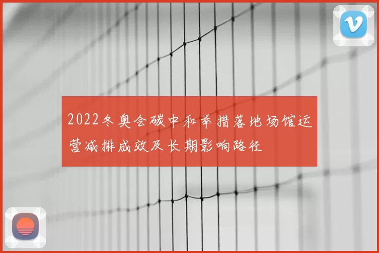2022冬奥会碳中和举措落地场馆运营减排成效及长期影响路径