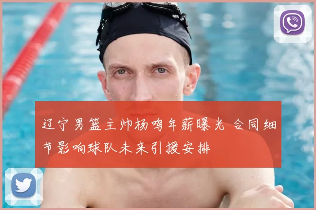 辽宁男篮主帅杨鸣年薪曝光 合同细节影响球队未来引援安排