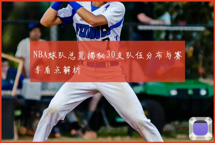 NBA球队总览揭秘30支队伍分布与赛季看点解析