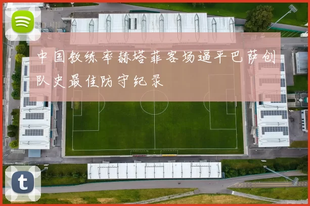 中国教练率赫塔菲客场逼平巴萨创队史最佳防守纪录