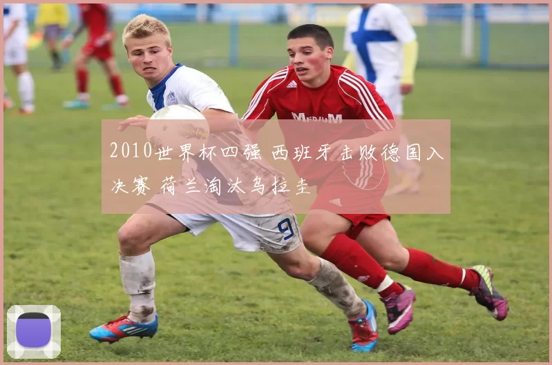 2010世界杯四强 西班牙击败德国入决赛 荷兰淘汰乌拉圭