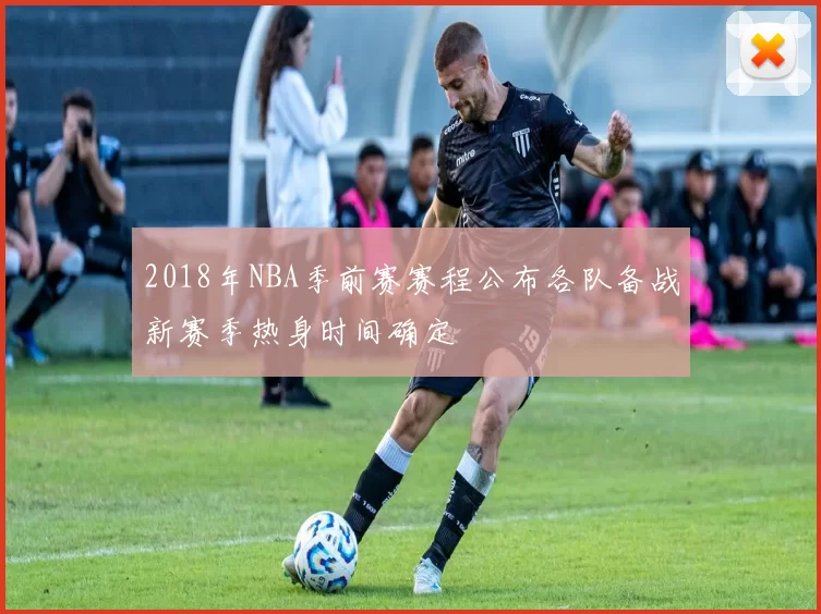 2018年NBA季前赛赛程公布各队备战新赛季热身时间确定