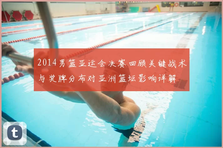 2014男篮亚运会决赛回顾关键战术与奖牌分布对亚洲篮坛影响详解