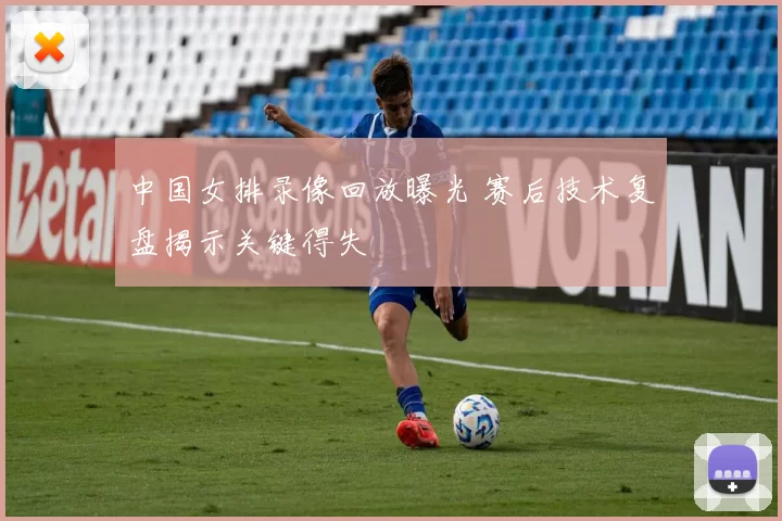 中国女排录像回放曝光 赛后技术复盘揭示关键得失