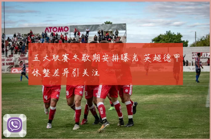 五大联赛冬歇期安排曝光 英超德甲休整差异引关注