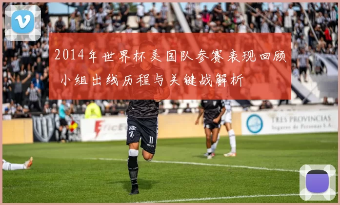 2014年世界杯美国队参赛表现回顾 小组出线历程与关键战解析