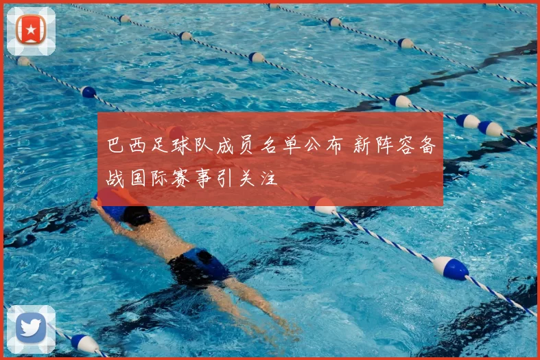 巴西足球队成员名单公布 新阵容备战国际赛事引关注