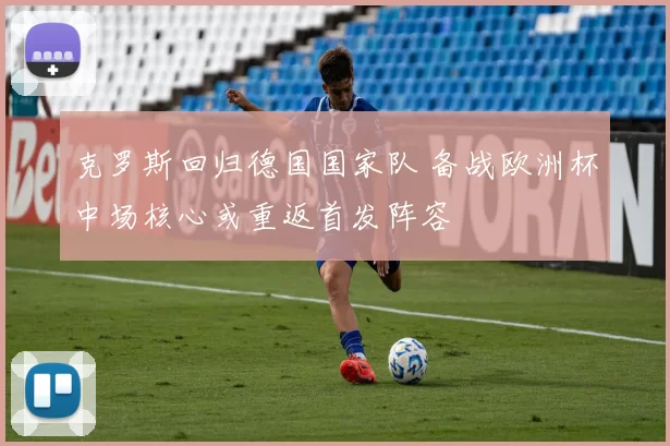 克罗斯回归德国国家队 备战欧洲杯中场核心或重返首发阵容