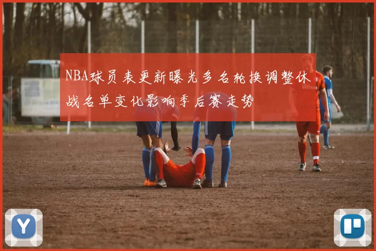 NBA球员表更新曝光多名轮换调整休战名单变化影响季后赛走势