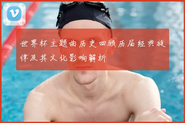 世界杯主题曲历史回顾历届经典旋律及其文化影响解析