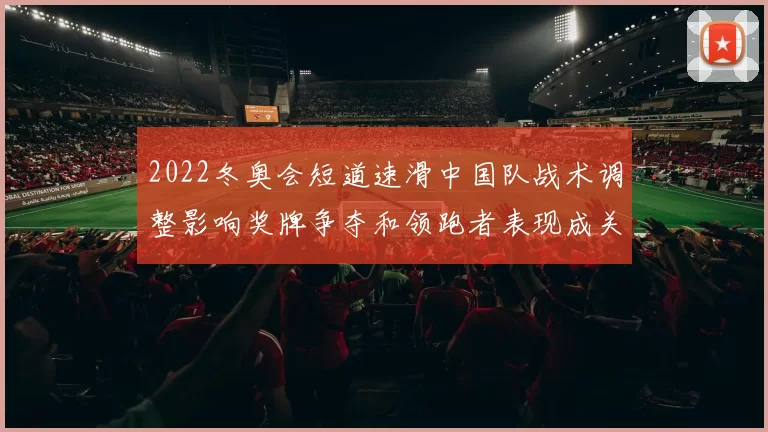 2022冬奥会短道速滑中国队战术调整影响奖牌争夺和领跑者表现成关键